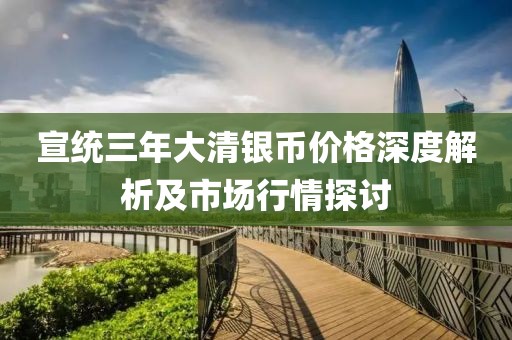 宣统三年大清银币价格深度解析及市场行情探讨