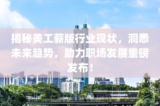揭秘美工薪版行业现状，洞悉未来趋势，助力职场发展重磅发布！