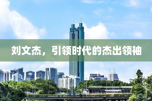 刘文杰，引领时代的杰出领袖