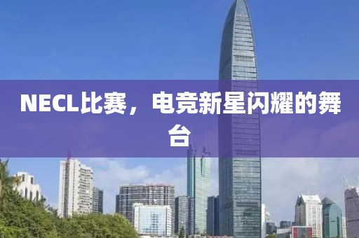NECL比赛，电竞新星闪耀的舞台