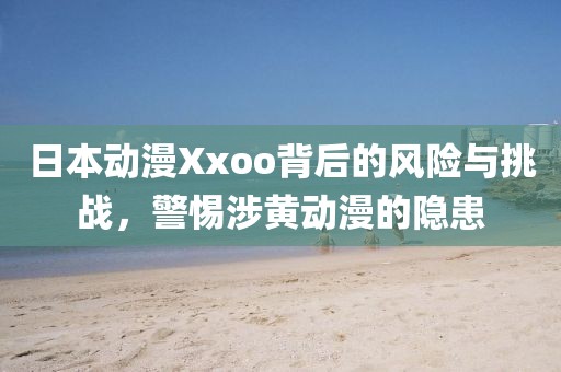 日本动漫Xxoo背后的风险与挑战，警惕涉黄动漫的隐患