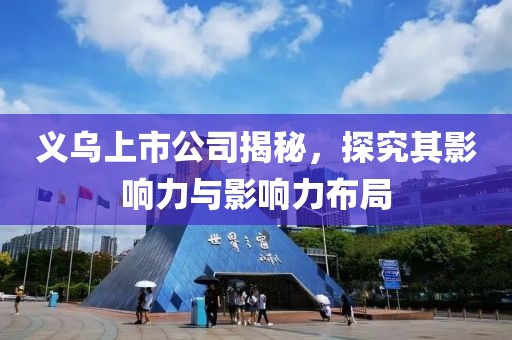 义乌上市公司揭秘，探究其影响力与影响力布局