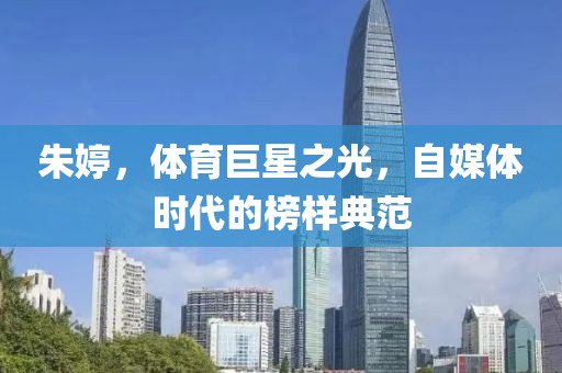 朱婷，体育巨星之光，自媒体时代的榜样典范