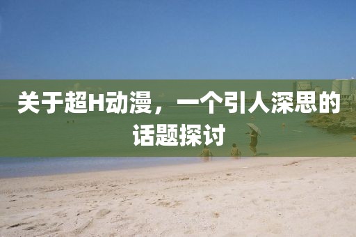 关于超H动漫，一个引人深思的话题探讨