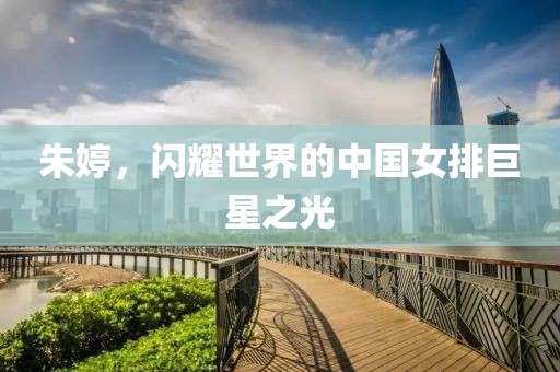 朱婷，闪耀世界的中国女排巨星之光