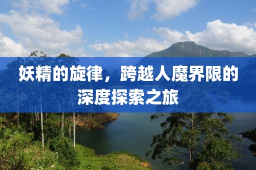 妖精的旋律，跨越人魔界限的深度探索之旅