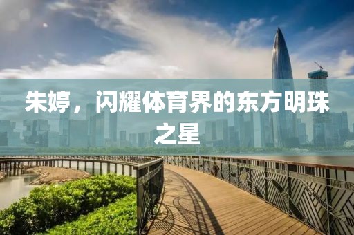 朱婷，闪耀体育界的东方明珠之星