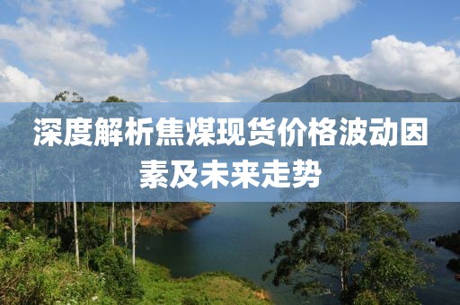 深度解析焦煤现货价格波动因素及未来走势