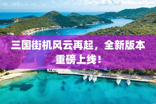 三国街机风云再起，全新版本重磅上线！