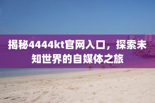 揭秘4444kt官网入口，探索未知世界的自媒体之旅