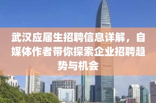 武汉应届生招聘信息详解，自媒体作者带你探索企业招聘趋势与机会