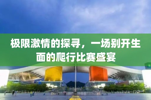 极限激情的探寻，一场别开生面的爬行比赛盛宴