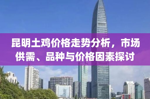 昆明土鸡价格走势分析，市场供需、品种与价格因素探讨