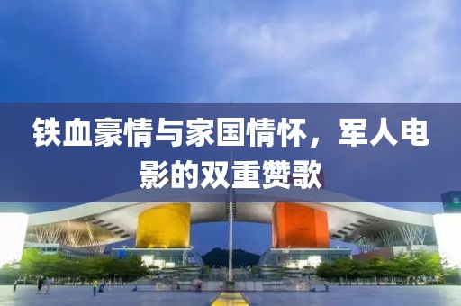 铁血豪情与家国情怀，军人电影的双重赞歌