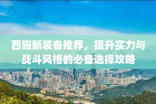 西施新装备推荐，提升实力与战斗风格的必备选择攻略