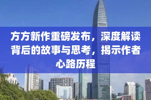 方方新作重磅发布，深度解读背后的故事与思考，揭示作者心路历程