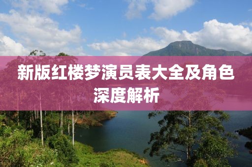 新版红楼梦演员表大全及角色深度解析