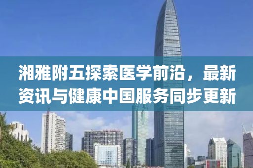 湘雅附五探索医学前沿，最新资讯与健康中国服务同步更新