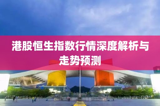 港股恒生指数行情深度解析与走势预测