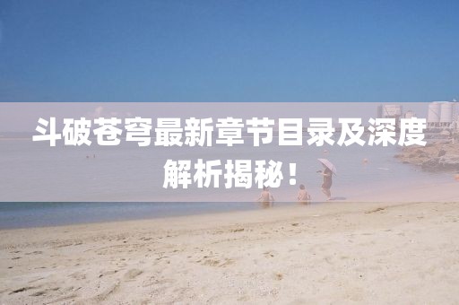 斗破苍穹最新章节目录及深度解析揭秘！