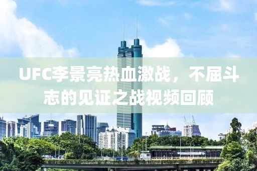 UFC李景亮热血激战，不屈斗志的见证之战视频回顾
