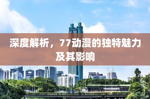 深度解析，77动漫的独特魅力及其影响