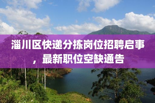 淄川区快递分拣岗位招聘启事，最新职位空缺通告