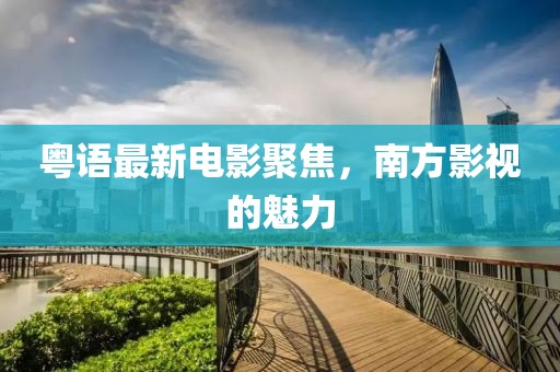 粤语最新电影聚焦，南方影视的魅力