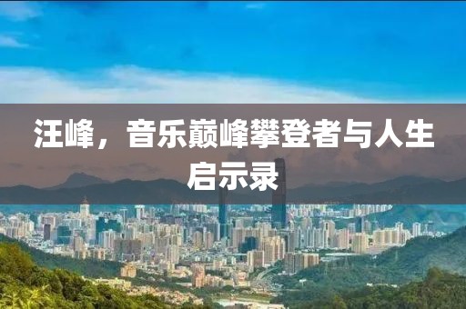 汪峰，音乐巅峰攀登者与人生启示录