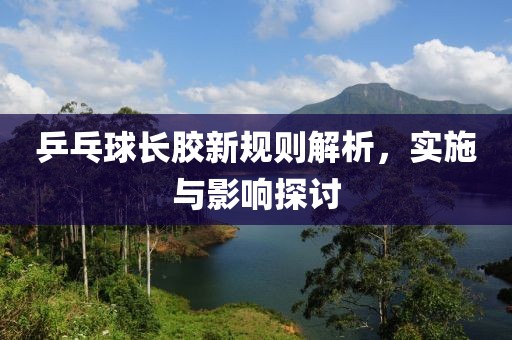 乒乓球长胶新规则解析，实施与影响探讨