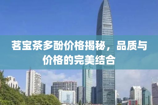 茗宝茶多酚价格揭秘，品质与价格的完美结合