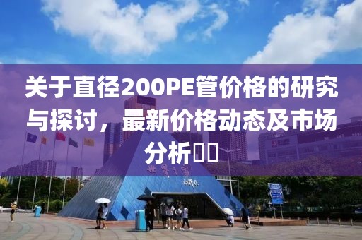 关于直径200PE管价格的研究与探讨，最新价格动态及市场分析​​