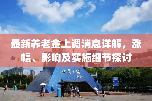最新养老金上调消息详解，涨幅、影响及实施细节探讨