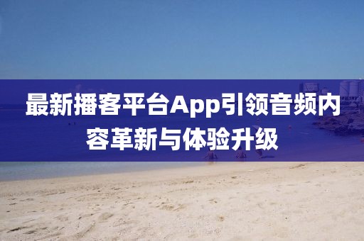 最新播客平台App引领音频内容革新与体验升级