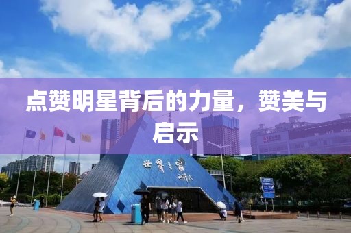 点赞明星背后的力量，赞美与启示