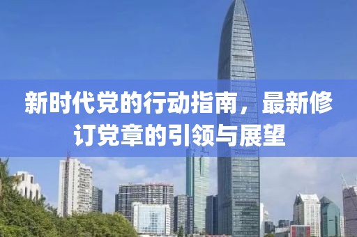 新时代党的行动指南，最新修订党章的引领与展望