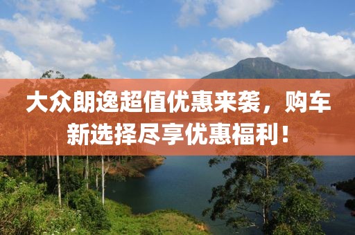 大众朗逸超值优惠来袭，购车新选择尽享优惠福利！
