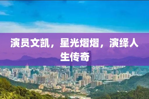 演员文凯，星光熠熠，演绎人生传奇