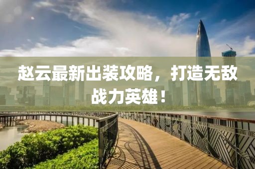 赵云最新出装攻略，打造无敌战力英雄！