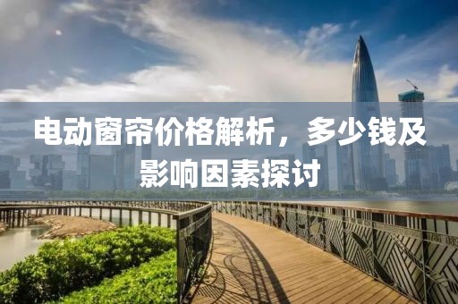 电动窗帘价格解析，多少钱及影响因素探讨