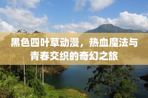 黑色四叶草动漫，热血魔法与青春交织的奇幻之旅