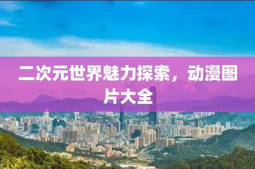 二次元世界魅力探索，动漫图片大全
