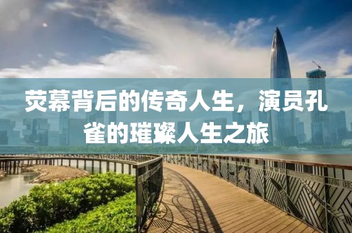 荧幕背后的传奇人生，演员孔雀的璀璨人生之旅