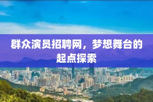 群众演员招聘网，梦想舞台的起点探索