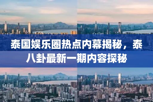 泰国娱乐圈热点内幕揭秘，泰八卦最新一期内容探秘