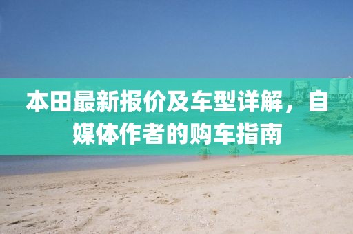 本田最新报价及车型详解，自媒体作者的购车指南