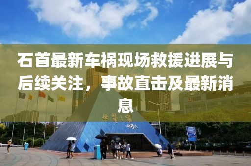 石首最新车祸现场救援进展与后续关注，事故直击及最新消息