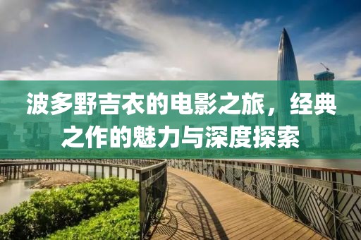 波多野吉衣的电影之旅，经典之作的魅力与深度探索