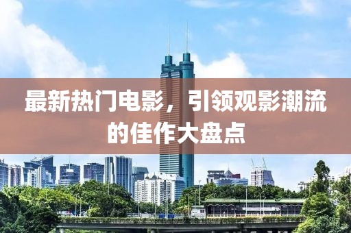 最新热门电影，引领观影潮流的佳作大盘点