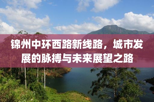 锦州中环西路新线路，城市发展的脉搏与未来展望之路